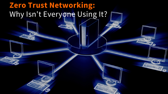 Zero Trust Networking: Why Isn’t Everyone Using It?