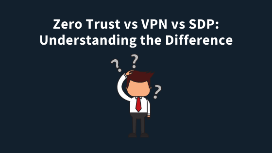 Zero Trust vs VPN vs SDP: Understanding the Difference